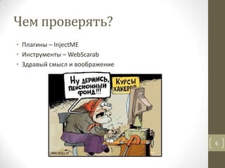 Чем проверять?
• Плагины – InjectME
• Инструменты – WebScarab
• Здравый смысл и воображение
6
 