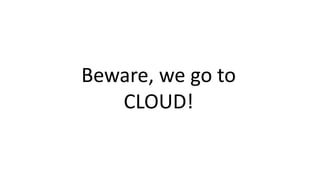 Beware, we go to
CLOUD!
 