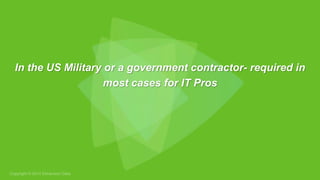 In the US Military or a government contractor- required in
most cases for IT Pros
 
