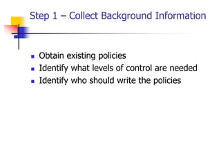 Step 1 – Collect Background Information
 Obtain existing policies
 Identify what levels of control are needed
 Identify who should write the policies
 