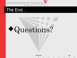 Transfo rm ing Live s. Inve nting the Future .
www.iit.edu
ITM 578 60
ILLINOIS INSTITUTE OF TECHNOLOGY
The End…
Questions?
 