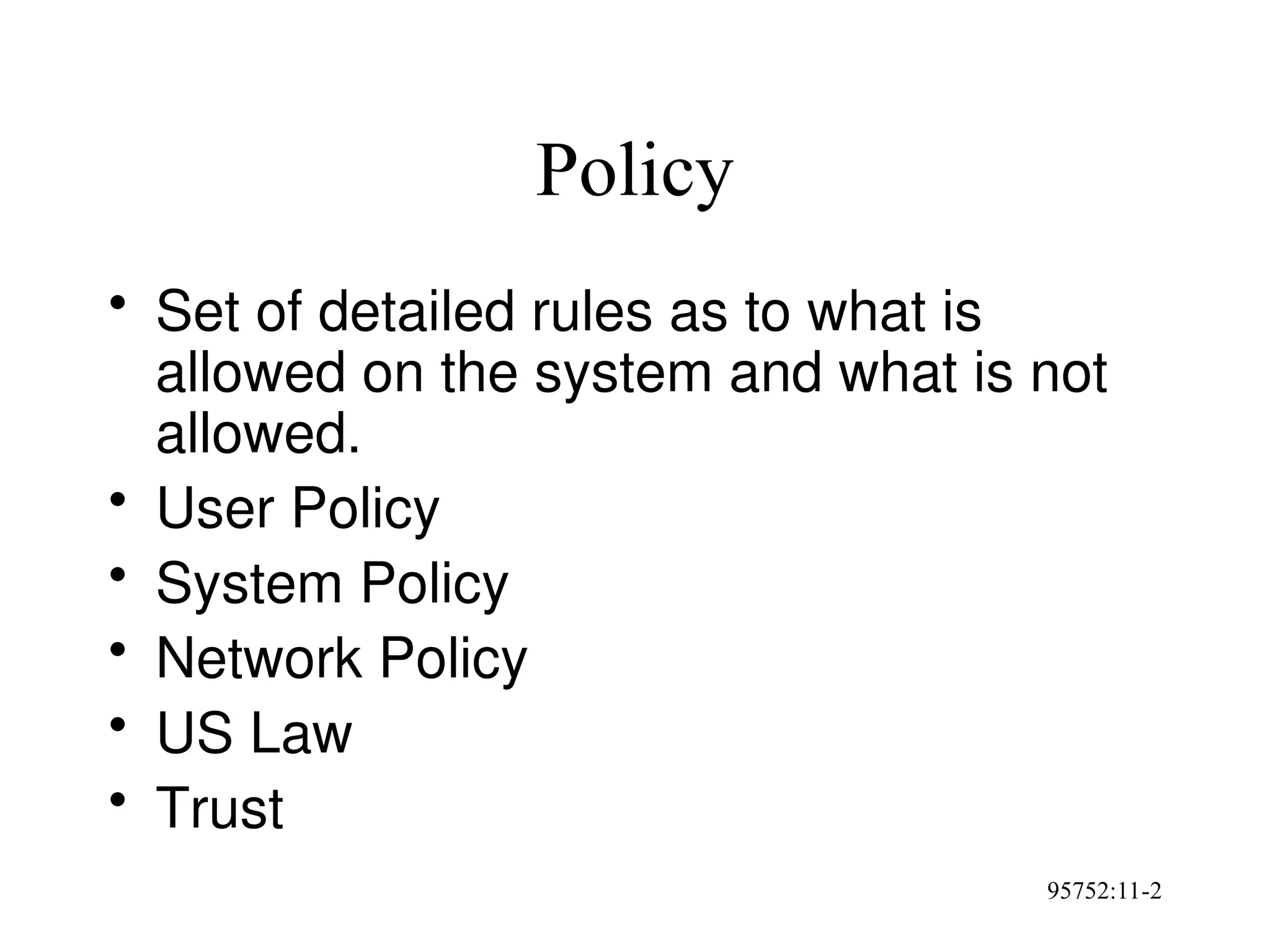 95752:11-2
Policy
• Set of detailed rules as to what is
allowed on the system and what is not
allowed.
• User Policy
• System Policy
• Network Policy
• US Law
• Trust
 