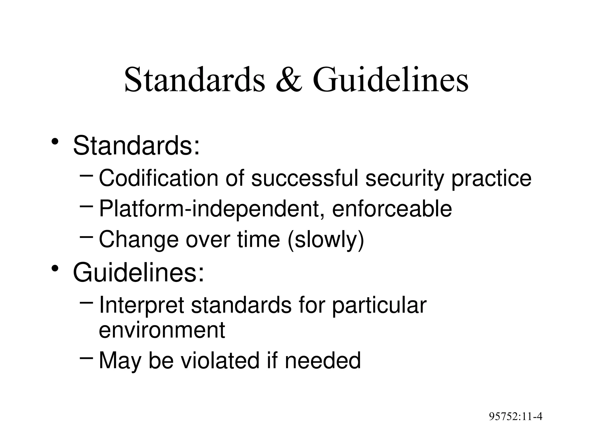 95752:11-4
Standards & Guidelines
• Standards:
– Codification of successful security practice
– Platform-independent, enforceable
– Change over time (slowly)
• Guidelines:
– Interpret standards for particular
environment
– May be violated if needed
 