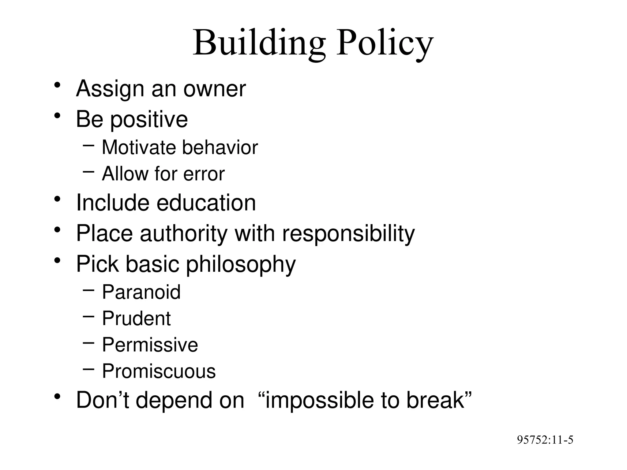 95752:11-5
Building Policy
• Assign an owner
• Be positive
– Motivate behavior
– Allow for error
• Include education
• Place authority with responsibility
• Pick basic philosophy
– Paranoid
– Prudent
– Permissive
– Promiscuous
• Don’t depend on “impossible to break”
 