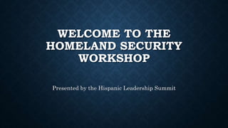 WELCOME TO THE
HOMELAND SECURITY
WORKSHOP
Presented by the Hispanic Leadership Summit
 