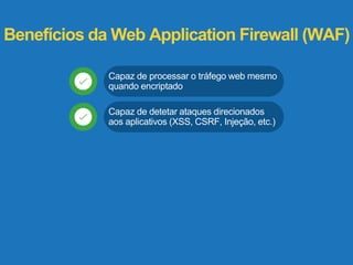 Benefícios da Web Application Firewall (WAF) 
Capaz de processar o tráfego web mesmo 
quando encriptado 
Capaz de detetar ataques direcionados 
aos aplicativos (XSS, CSRF, Injeção, etc.) 
 