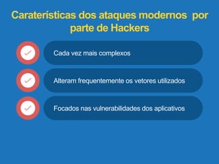 Caraterísticas dos ataques modernos por 
parte de Hackers 
Cada vez mais complexos 
Alteram frequentemente os vetores utilizados 
Focados nas vulnerabilidades dos aplicativos 
 