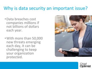Why is data security an important issue?
• Data breaches cost
companies millions if
not billions of dollars
each year.
• With more than 50,000
new threats emerging
each day, it can be
challenging to keep
your organization
protected.
December 3, 2013

 