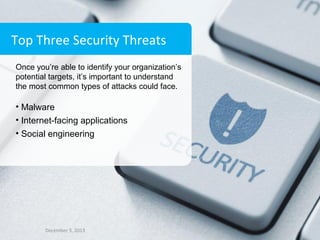 Top Three Security Threats
Once you’re able to identify your organization’s
potential targets, it’s important to understand
the most common types of attacks could face.

• Malware
• Internet-facing applications
• Social engineering

December 3, 2013

 