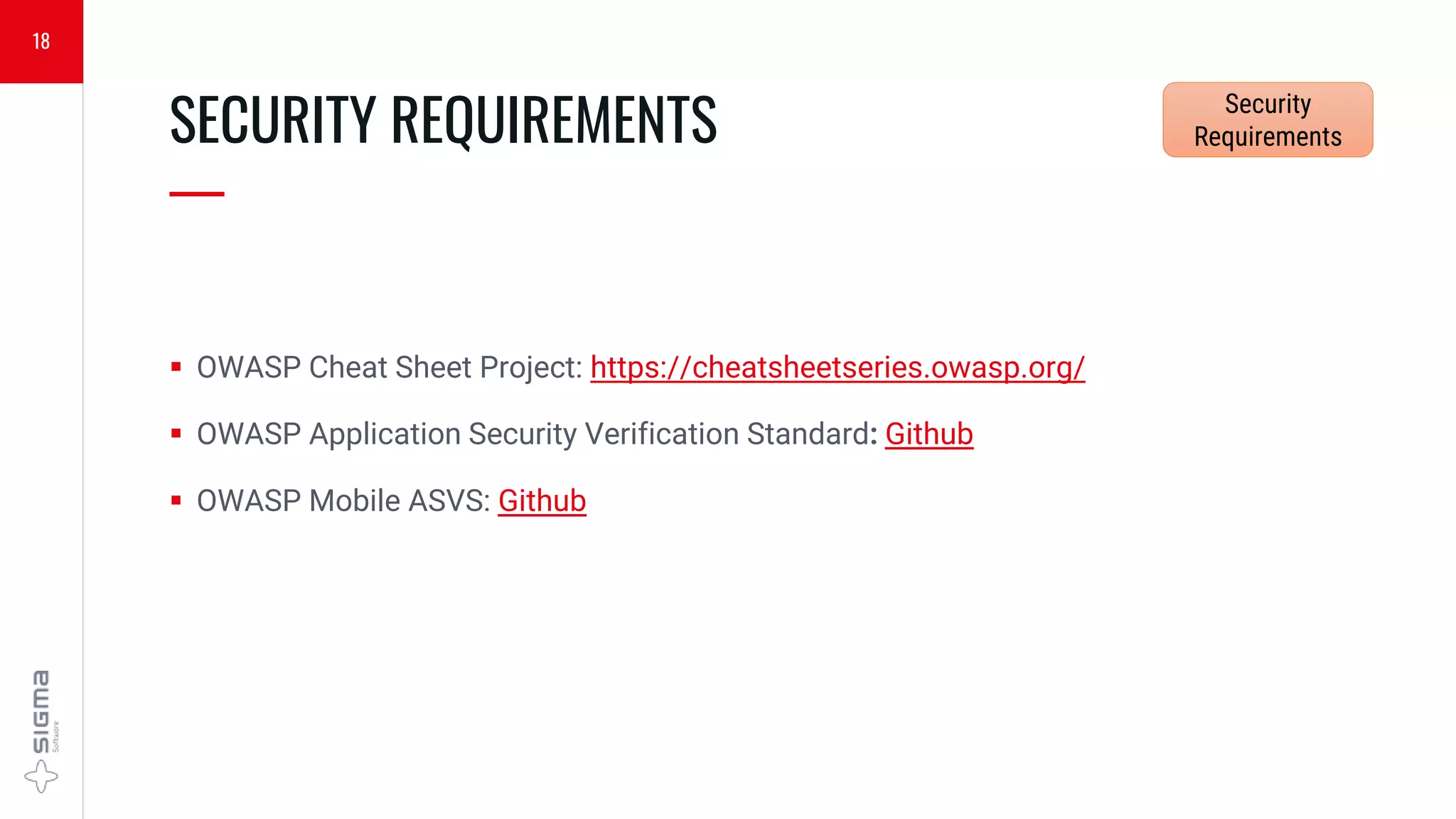  OWASP Cheat Sheet Project: https://cheatsheetseries.owasp.org/
 OWASP Application Security Verification Standard: Github
 OWASP Mobile ASVS: Github
SECURITY REQUIREMENTS
—
18
Security
Requirements
 