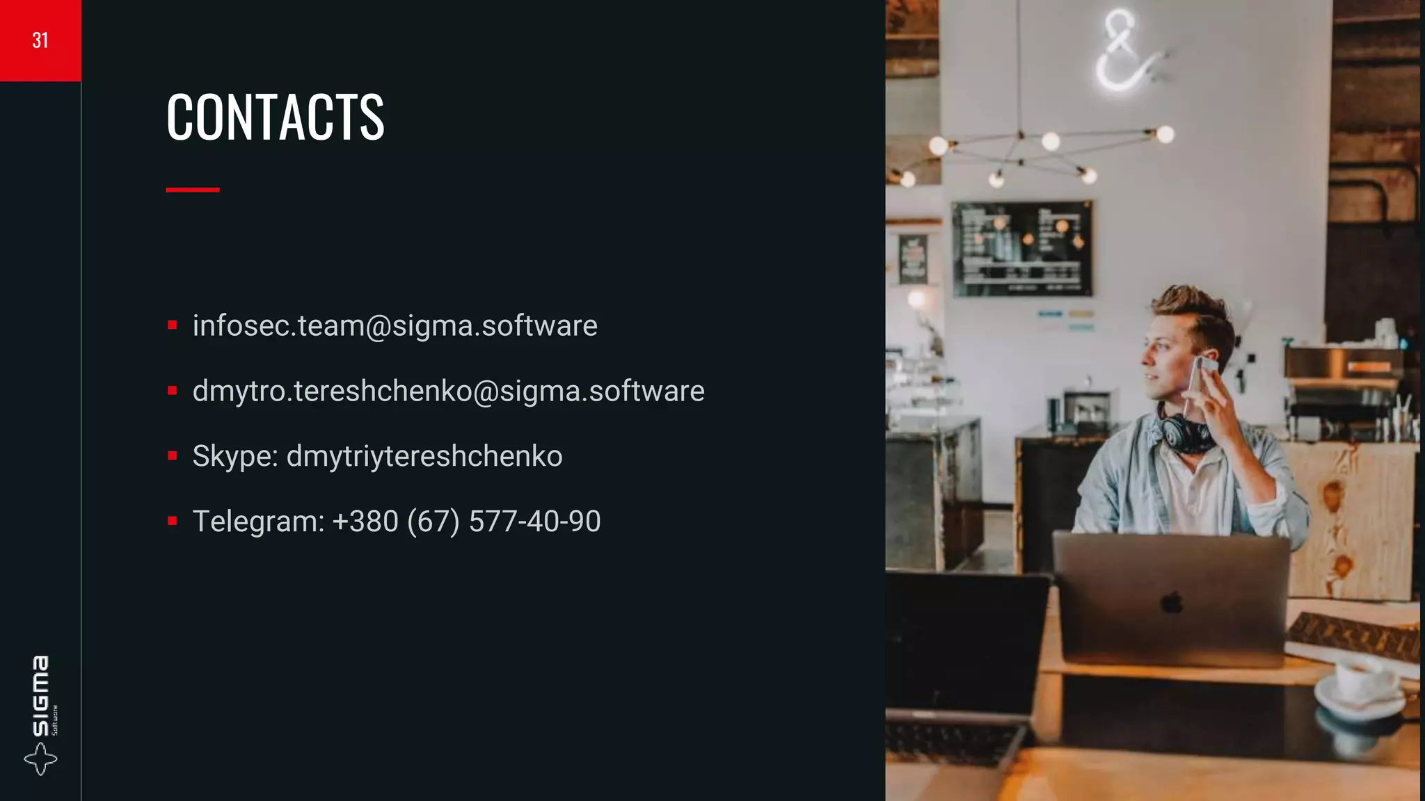  infosec.team@sigma.software
 dmytro.tereshchenko@sigma.software
 Skype: dmytriytereshchenko
 Telegram: +380 (67) 577-40-90
CONTACTS
—
31
 