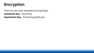 Encryption
There are two main methods to encrypt data
Symmetric Key - Secret Key
Asymmetric Key - Private key/public key
 