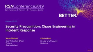 SESSION ID:
#RSAC
Aaron Rinehart
Security Precognition: Chaos Engineering in
Incident Response
ASD-W03
Chief Technology Officer
Verica.io
@aaronrinehart
Kyle Erickson
Director of IoT Security
Medtronic
 