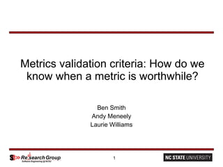 Metrics validation criteria: How do we know when a metric is worthwhile? Ben Smith Andy Meneely Laurie Williams 
