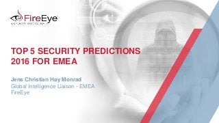 TOP 5 SECURITY PREDICTIONS
2016 FOR EMEA
Jens Christian Høy Monrad
Global Intelligence Liaison - EMEA
FireEye
 