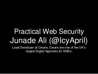 Practical Web Security
Junade Ali (@IcyApril)
Lead Developer at Creare, Creare are one of the UK’s
largest Digital Agencies for SMEs.
 