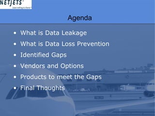 Agenda
• What is Data Leakage
• What is Data Loss Prevention
• Identified Gaps
• Vendors and Options
• Products to meet the Gaps
• Final Thoughts
 