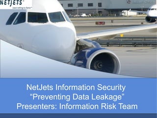 NetJets Information Security
“Preventing Data Leakage”
Presenters: Information Risk Team
 