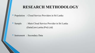 RESEARCH METHODOLOGY
• Population : Cloud Service Providers in Sri Lanka
• Sample : Main Cloud Service Provider in Sri Lanka
(DataCore Lanka (Pvt) Ltd)
• Instrument : Secondary Data
 