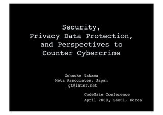 Security,
Privacy Data Protection,
   and Perspectives to
    Counter Cybercrime


         Gohsuke Takama
     Meta Associates, Japan
           gt@inter.net

                 CodeGate Conference
                 April 2008, Seoul, Korea
 