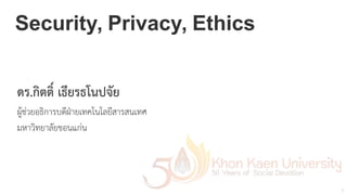 1
Security, Privacy, Ethics
ดร.กกิตตกิติ์ เธธียรธโนปจจัย
ผผผู้ชช่วยอธธิการบดดีฝฝ่ายเทคโนโลยดีสารสนเทศ
มหาวธิทยาลลัยขอนแกช่น
 