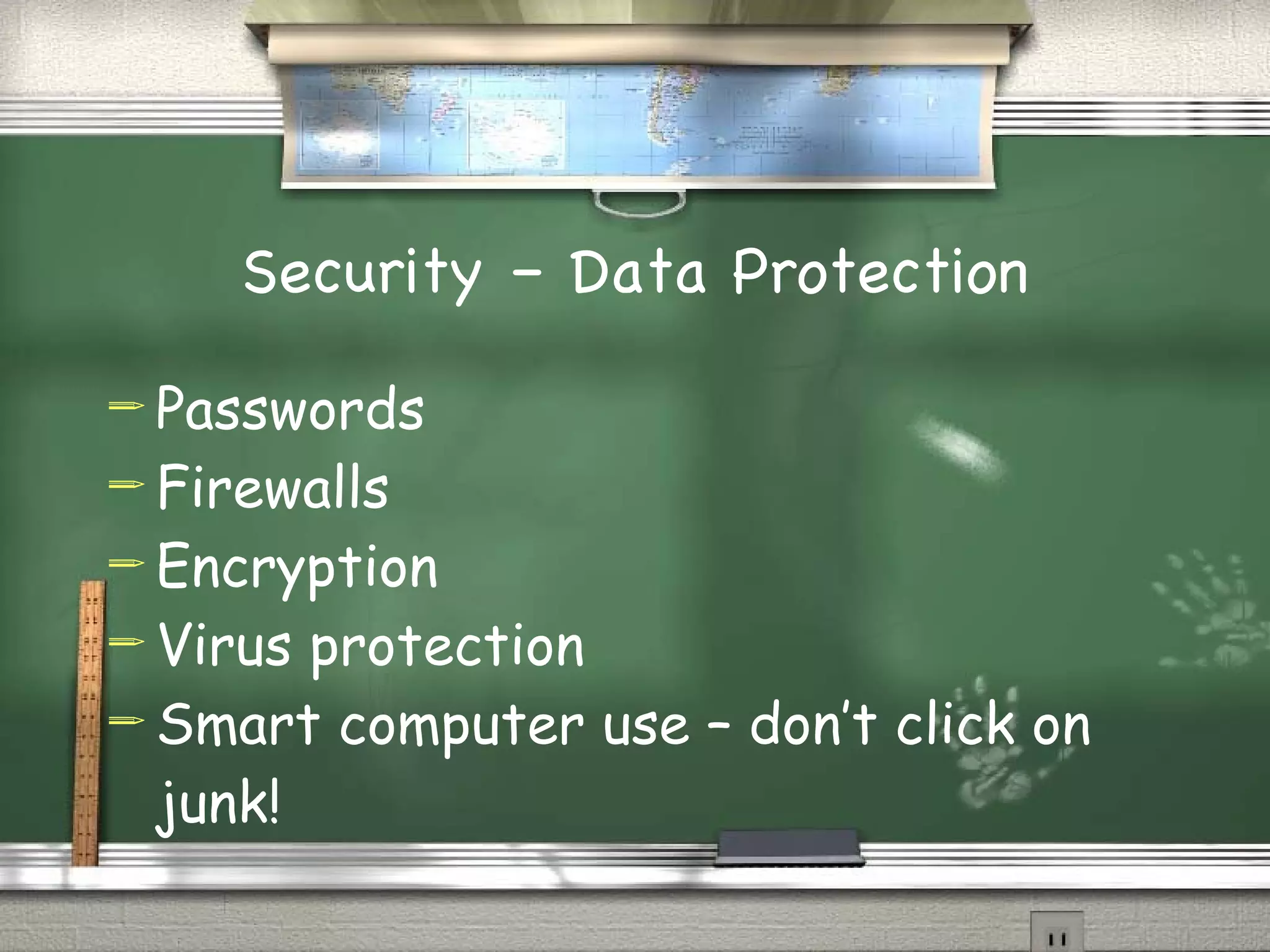 Security – Data Protection Passwords Firewalls Encryption Virus protection Smart computer use – don’t click on junk!