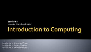 Semi Final
Instructor: Mark John P. Lado
Introduction to Security and Privacy
Introduction to Operating System
Introduction to Artificial Intelligence
 