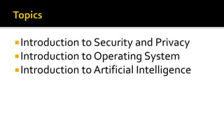 Introduction to Security and Privacy
Introduction to Operating System
Introduction to Artificial Intelligence
 