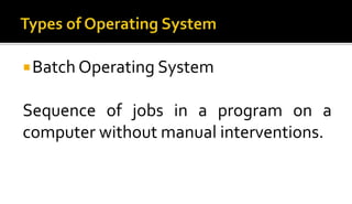 Batch Operating System
Sequence of jobs in a program on a
computer without manual interventions.
 