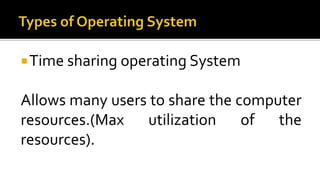 Time sharing operating System
Allows many users to share the computer
resources.(Max utilization of the
resources).
 