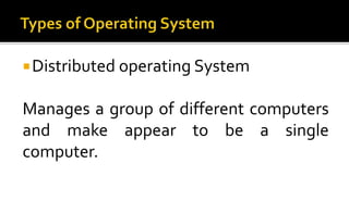 Distributed operating System
Manages a group of different computers
and make appear to be a single
computer.
 
