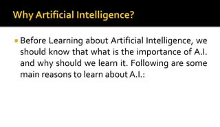  Before Learning about Artificial Intelligence, we
should know that what is the importance of A.I.
and why should we learn it. Following are some
main reasons to learn about A.I.:
 