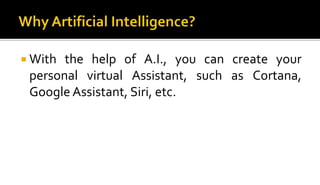  With the help of A.I., you can create your
personal virtual Assistant, such as Cortana,
Google Assistant, Siri, etc.
 