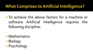  To achieve the above factors for a machine or
software Artificial Intelligence requires the
following discipline:
 Mathematics
 Biology
 Psychology
 