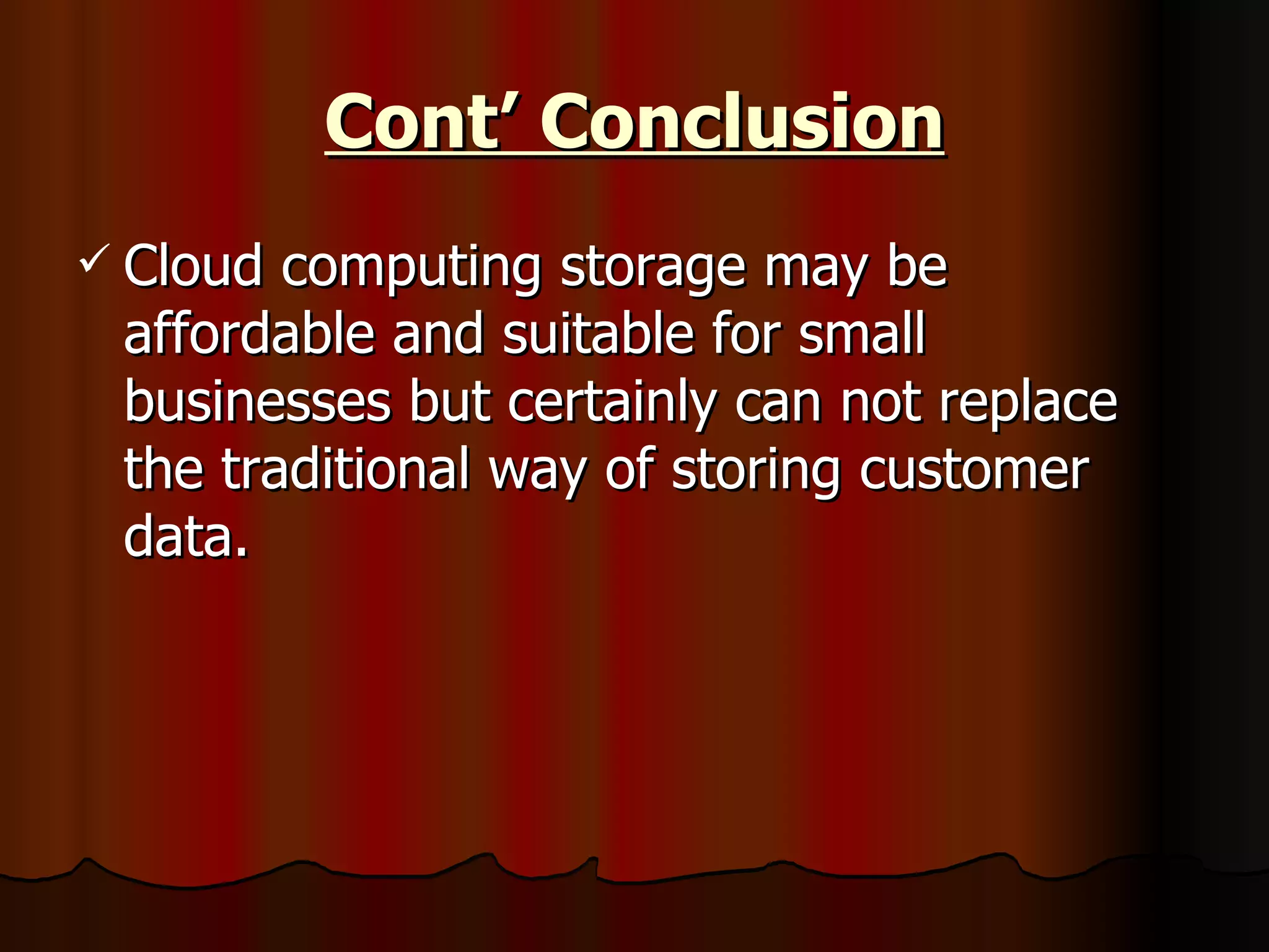 Cont’ Conclusion Cloud computing storage may be affordable and suitable for small businesses but certainly can not replace the traditional way of storing customer data. 