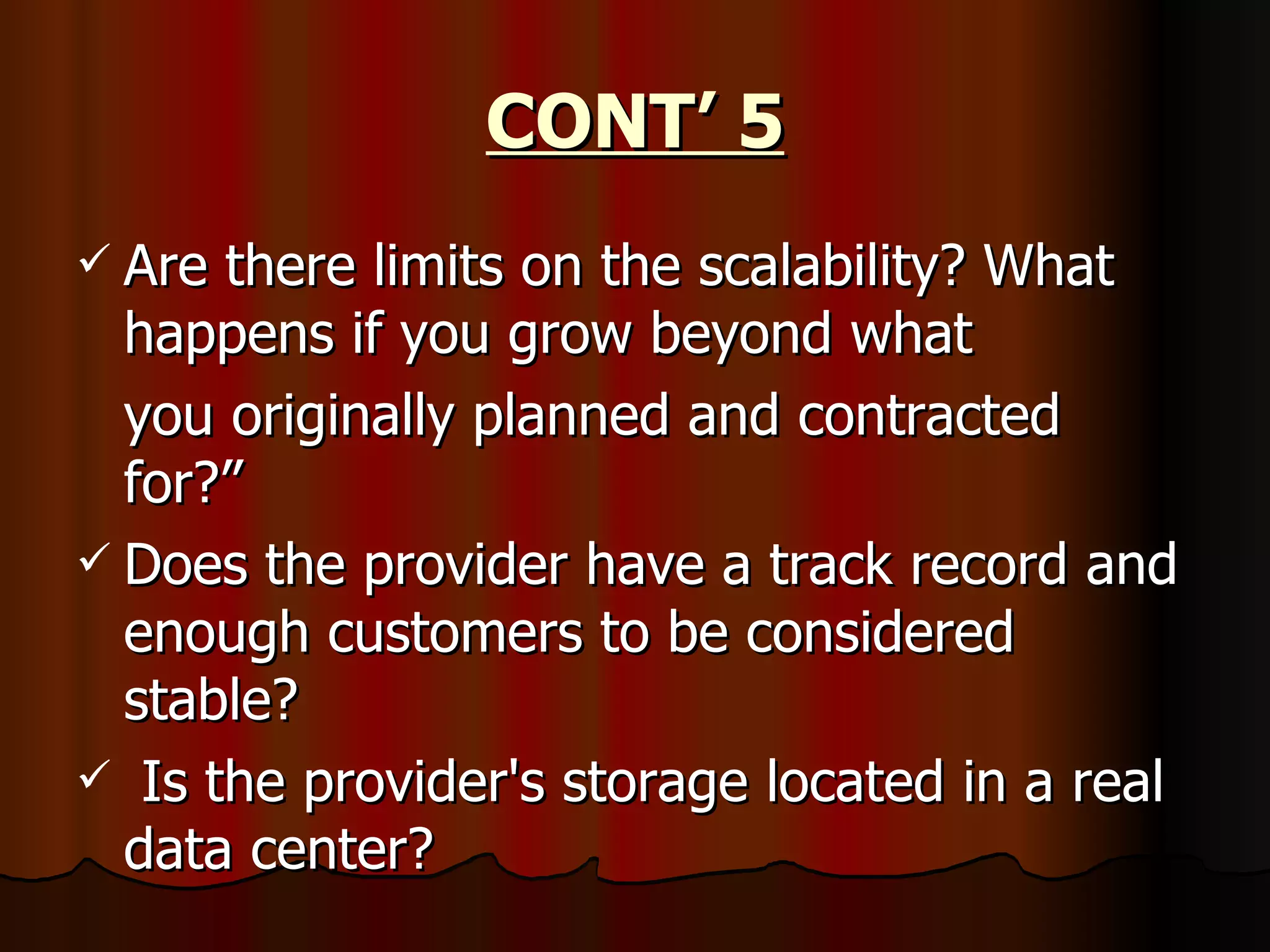 CONT’ 5 Are there limits on the scalability? What happens if you grow beyond what you originally planned and contracted for?” Does the provider have a track record and enough customers to be considered stable?  Is the provider's storage located in a real data center? 