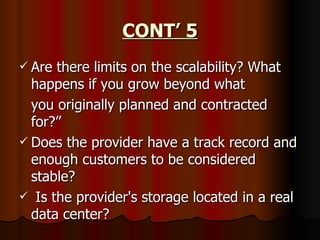 CONT’ 5 Are there limits on the scalability? What happens if you grow beyond what you originally planned and contracted for?” Does the provider have a track record and enough customers to be considered stable?  Is the provider's storage located in a real data center? 