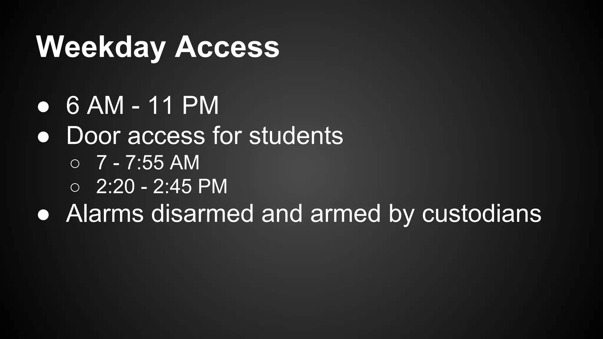 Weekday Access
● 6 AM - 11 PM
● Door access for students
○ 7 - 7:55 AM
○ 2:20 - 2:45 PM
● Alarms disarmed and armed by custodians