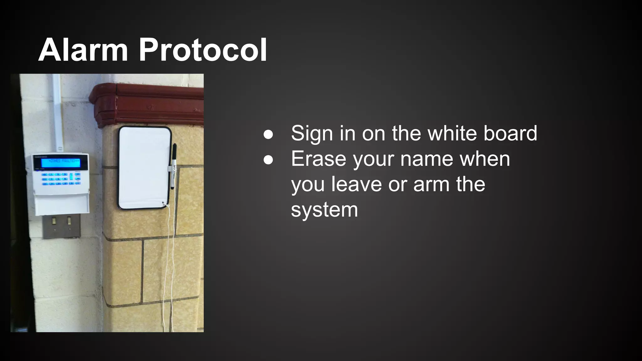 Alarm Protocol
● Sign in on the white board
● Erase your name when
you leave or arm the
system