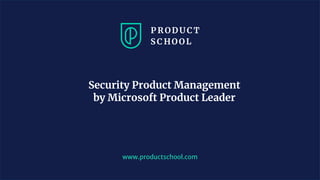 www.productschool.com
Security Product Management
by Microsoft Product Leader
 