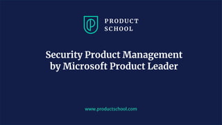 www.productschool.com
Security Product Management
by Microsoft Product Leader
 
