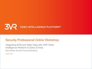 June 9, 2011 Security Professional Online Workshop: Integrating ATM and Teller Data with 3VR Video Intelligence Platform to Solve Crimes Nick Wooler, Director Product Marketing 