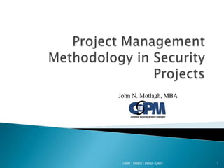 Project Management Methodology in Security Projects Deter - Detect - Delay - Deny 1 John N. Motlagh, MBA 