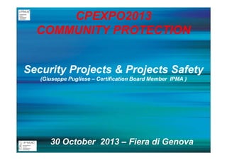 CPEXPO2013
COMMUNITY PROTECTION
Security Projects & Projects Safety
(Giuseppe Pugliese – Certification Board Member IPMA )

30 October 2013 – Fiera di Genova

 