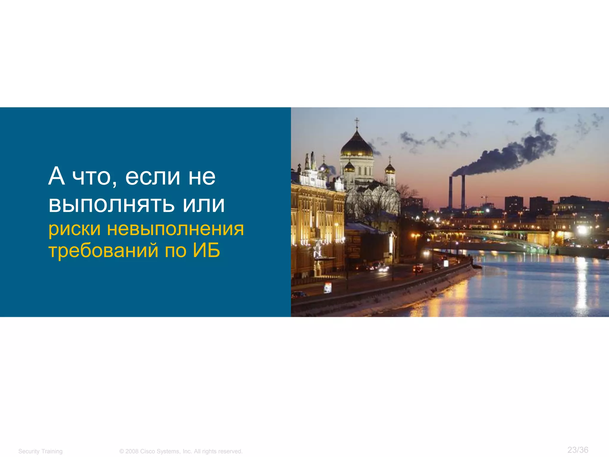 А что, если не
           выполнять или
           риски невыполнения
           требований по ИБ




Security Training   © 2008 Cisco Systems, Inc. All rights reserved.   23/36
 
