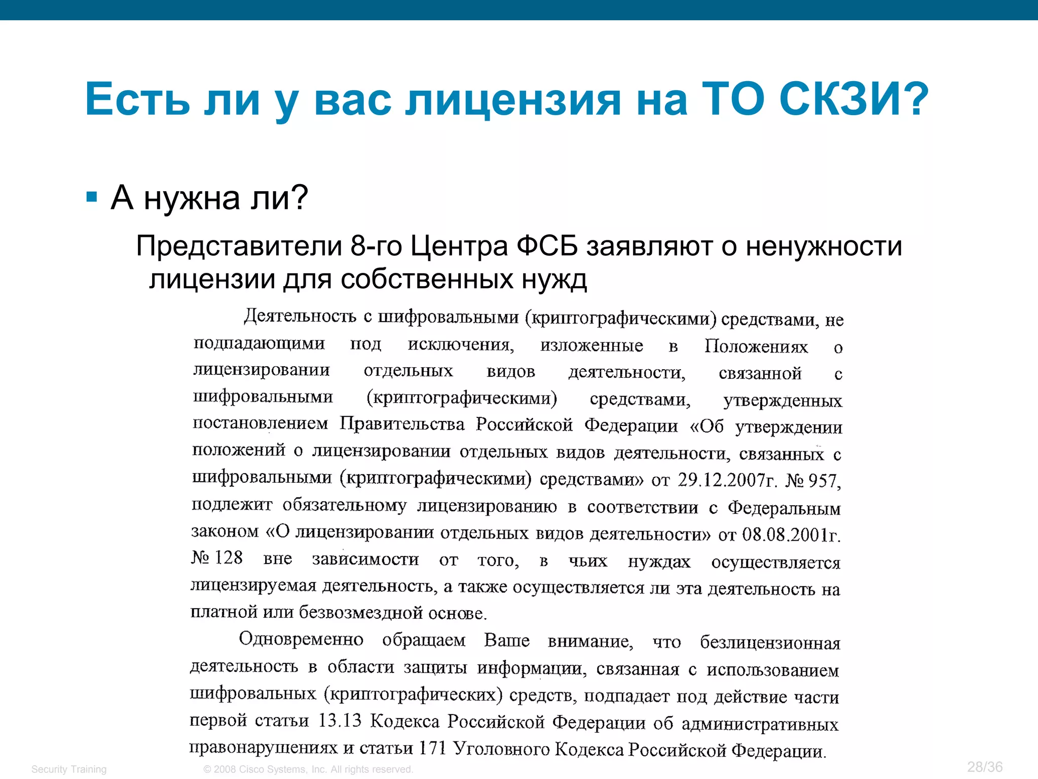 Есть ли у вас лицензия на ТО СКЗИ?

            А нужна ли?
                    Представители 8-го Центра ФСБ заявляют о ненужности
                     лицензии для собственных нужд




Security Training       © 2008 Cisco Systems, Inc. All rights reserved.   28/36
 