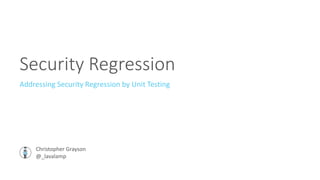 Security Regression
Addressing Security Regression by Unit Testing
Christopher Grayson
@_lavalamp
 