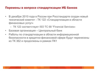 Перемены в вопросе стандартизации ИБ банков

• В декабре 2010 года в России при Росстандарте создан новый
  технический ко...