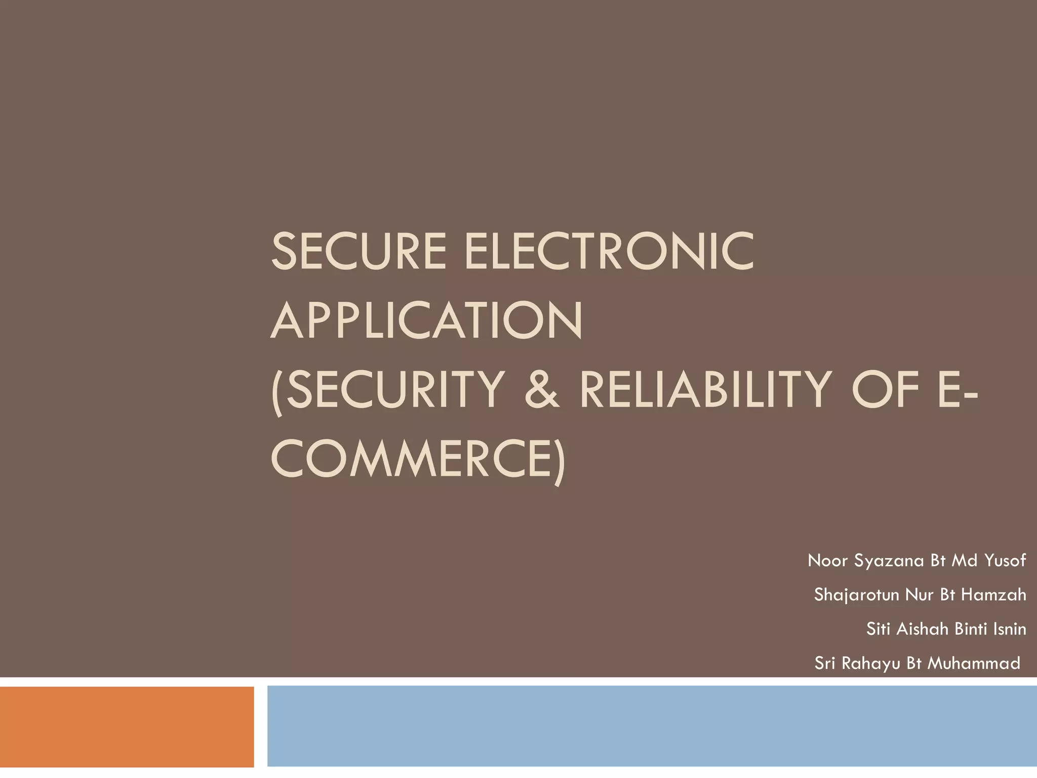 SECURE ELECTRONIC
APPLICATION
(SECURITY & RELIABILITY OF E-
COMMERCE)
                     Noor Syazana Bt Md Yusof
                      Shajarotun Nur Bt Hamzah
                           Siti Aishah Binti Isnin
                      Sri Rahayu Bt Muhammad
 