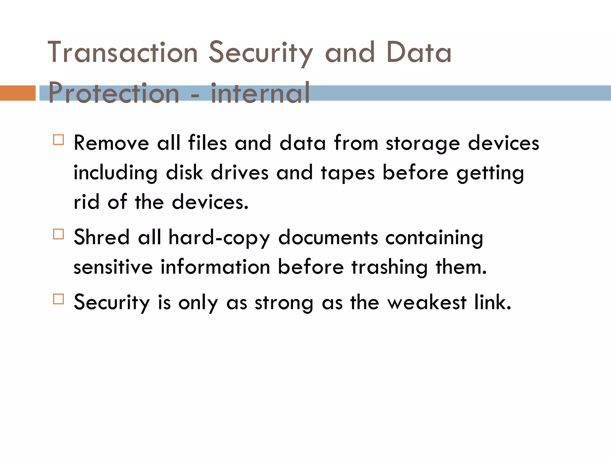 Transaction Security and Data
Protection - internal
   Remove all files and data from storage devices
    including disk drives and tapes before getting
    rid of the devices.
   Shred all hard-copy documents containing
    sensitive information before trashing them.
   Security is only as strong as the weakest link.
 